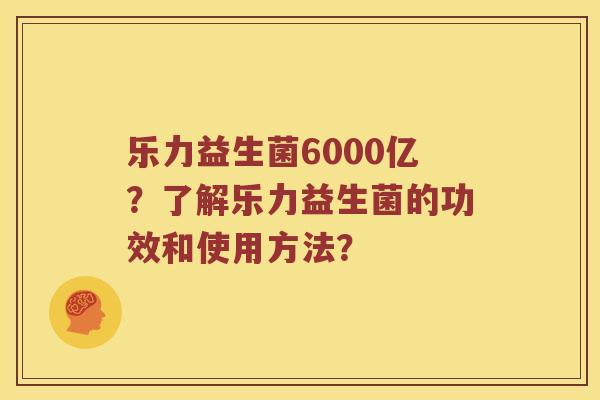 乐力益生菌6000亿？了解乐力益生菌的功效和使用方法？