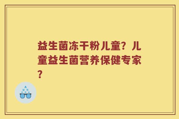 益生菌冻干粉儿童？儿童益生菌营养保健专家？