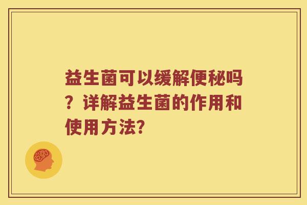 益生菌可以缓解便秘吗？详解益生菌的作用和使用方法？