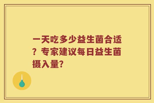 一天吃多少益生菌合适？专家建议每日益生菌摄入量？