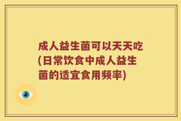 成人益生菌可以天天吃(日常饮食中成人益生菌的适宜食用频率)