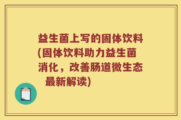 益生菌上写的固体饮料(固体饮料助力益生菌消化，改善肠道微生态  最新解读)