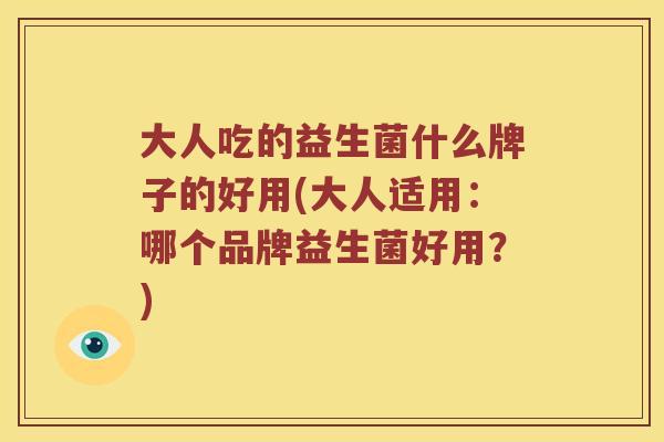 大人吃的益生菌什么牌子的好用(大人适用：哪个品牌益生菌好用？)