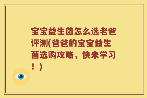 宝宝益生菌怎么选老爸评测(爸爸的宝宝益生菌选购攻略，快来学习！)