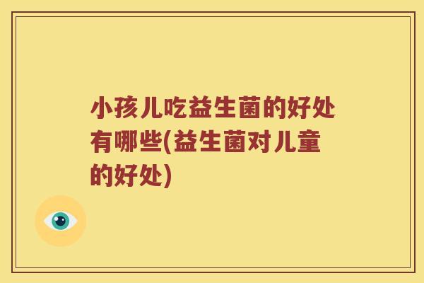 小孩儿吃益生菌的好处有哪些(益生菌对儿童的好处)