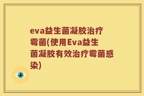 eva益生菌凝胶治疗霉菌(使用Eva益生菌凝胶有效治疗霉菌感染)