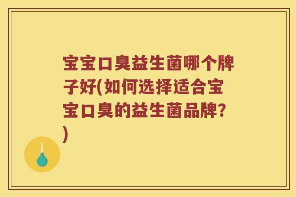 宝宝口臭益生菌哪个牌子好(如何选择适合宝宝口臭的益生菌品牌？)