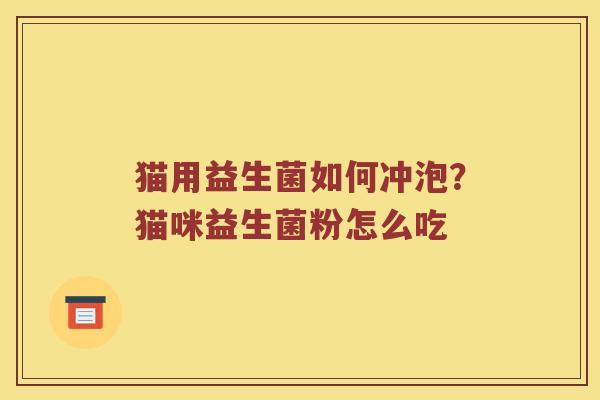 猫用益生菌如何冲泡?猫咪益生菌粉怎么吃 猫用益生菌如何冲泡?猫咪益生菌粉怎么吃