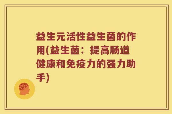 益生元活性益生菌的作用(益生菌：提高肠道健康和力的强力助手)