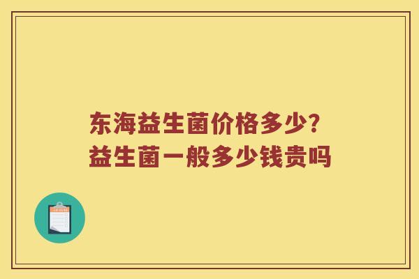 东海益生菌价格多少？益生菌一般多少钱贵吗