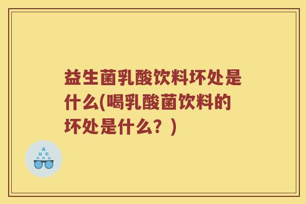 益生菌乳酸饮料坏处是什么(喝乳酸菌饮料的坏处是什么?) 益生菌乳酸饮料坏处是什么(喝乳酸菌饮料的坏处是什么?)