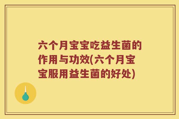 六个月宝宝吃益生菌的作用与功效(六个月宝宝服用益生菌的好处)