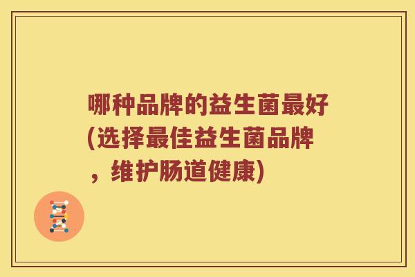 哪种品牌的益生菌最好(选择最佳益生菌品牌，维护肠道健康)