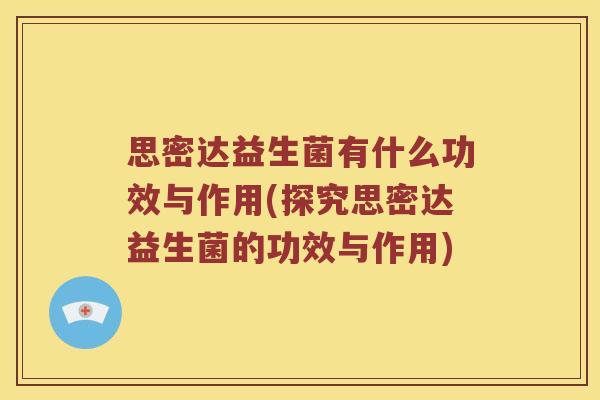 思密达益生菌有什么功效与作用(探究思密达益生菌的功效与作用) 思密达益生菌有什么功效与作用(探究思密达益生菌的功效与作用)