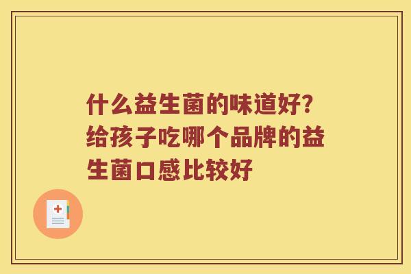 什么益生菌的味道好？给孩子吃哪个品牌的益生菌口感比较好
