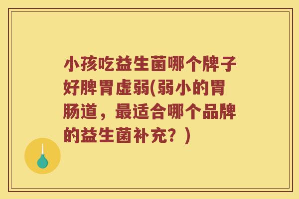 小孩吃益生菌哪个牌子好脾胃虚弱(弱小的胃肠道，最适合哪个品牌的益生菌补充？)