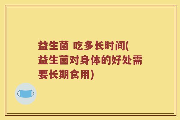 益生菌 吃多长时间(益生菌对身体的好处需要长期食用)
