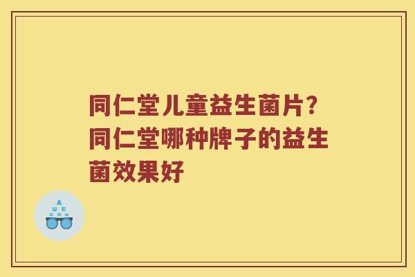 同仁堂儿童益生菌片？同仁堂哪种牌子的益生菌效果好