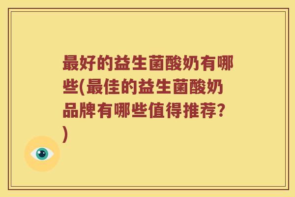 最好的益生菌酸奶有哪些(最佳的益生菌酸奶品牌有哪些值得推荐？)