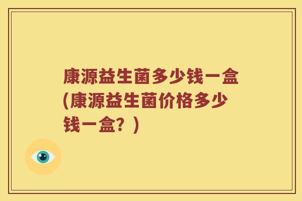 康源益生菌多少钱一盒(康源益生菌价格多少钱一盒？)
