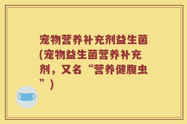 宠物营养补充剂益生菌(宠物益生菌营养补充剂，又名“营养健腹虫”)