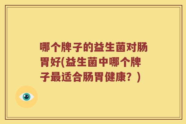 哪个牌子的益生菌对肠胃好(益生菌中哪个牌子最适合肠胃健康？)