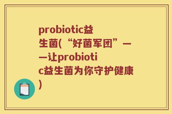 probiotic益生菌(“好菌军团”——让probiotic益生菌为你守护健康) probiotic益生菌(“好菌军团”——让probiotic益生菌为你守护健康)