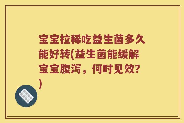 宝宝拉稀吃益生菌多久能好转(益生菌能缓解宝宝腹泻，何时见效？)