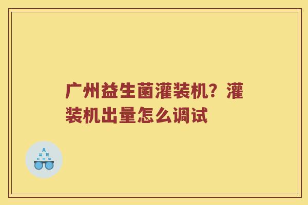 广州益生菌灌装机?灌装机出量怎么调试 广州益生菌灌装机?灌装机出量怎么调试
