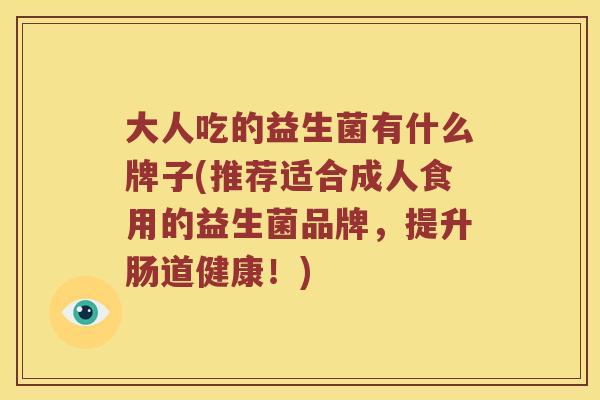 大人吃的益生菌有什么牌子(推荐适合成人食用的益生菌品牌，提升肠道健康！)
