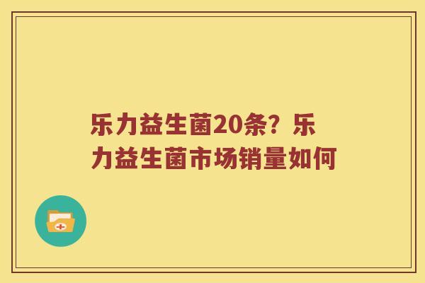 乐力益生菌20条？乐力益生菌市场销量如何