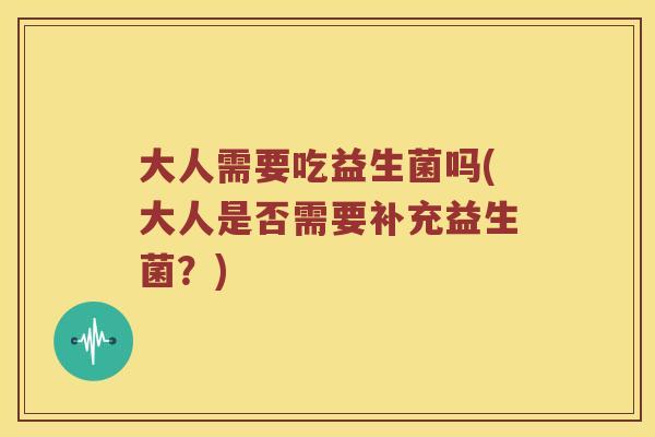 大人需要吃益生菌吗(大人是否需要补充益生菌?) 大人需要吃益生菌吗(大人是否需要补充益生菌?)