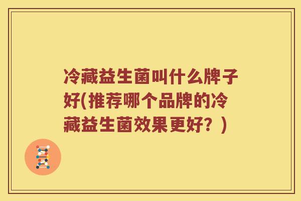 冷藏益生菌叫什么牌子好(推荐哪个品牌的冷藏益生菌效果更好?) 冷藏益生菌叫什么牌子好(推荐哪个品牌的冷藏益生菌效果更好?)