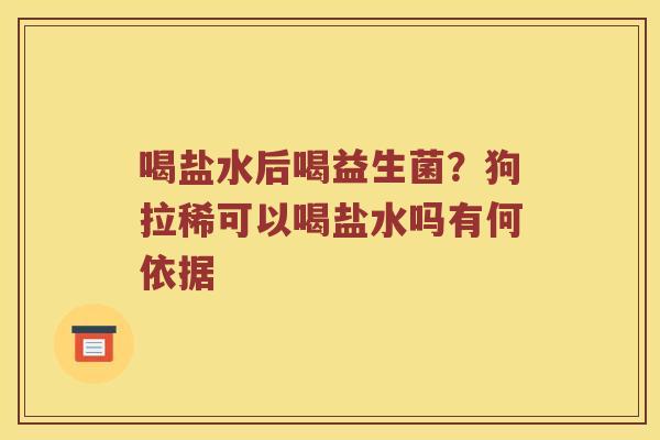 喝盐水后喝益生菌？狗拉稀可以喝盐水吗有何依据