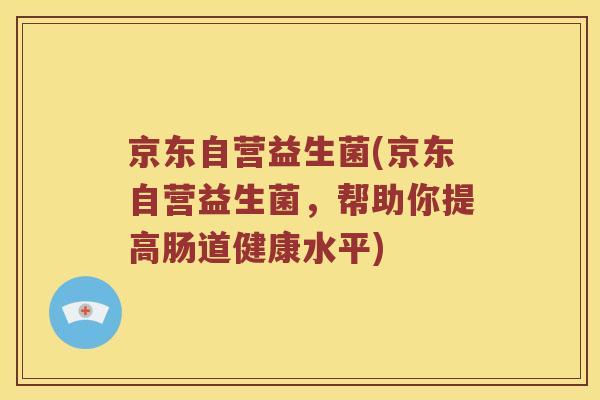 京东自营益生菌(京东自营益生菌，帮助你提高肠道健康水平)