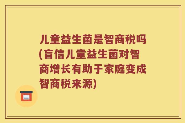 儿童益生菌是智商税吗(盲信儿童益生菌对智商增长有助于家庭变成智商税来源) 儿童益生菌是智商税吗(盲信儿童益生菌对智商增长有助于家庭变成智商税来源)