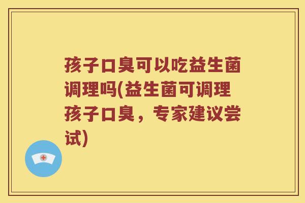 孩子口臭可以吃益生菌调理吗(益生菌可调理孩子口臭，专家建议尝试)