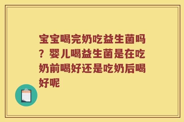 宝宝喝完奶吃益生菌吗?婴儿喝益生菌是在吃奶前喝好还是吃奶后喝好呢 宝宝喝完奶吃益生菌吗?婴儿喝益生菌是在吃奶前喝好还是吃奶后喝好呢