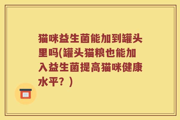 猫咪益生菌能加到罐头里吗(罐头猫粮也能加入益生菌提高猫咪健康水平？)