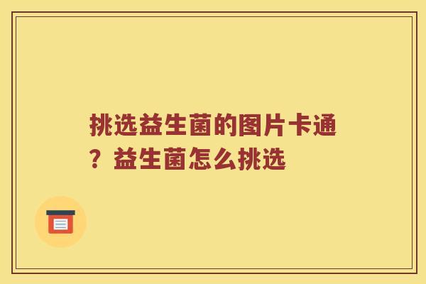 挑选益生菌的图片卡通?益生菌怎么挑选 挑选益生菌的图片卡通?益生菌怎么挑选