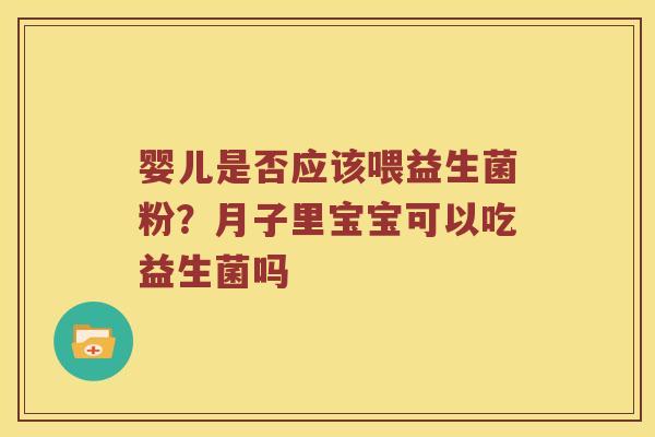 婴儿是否应该喂益生菌粉？月子里宝宝可以吃益生菌吗