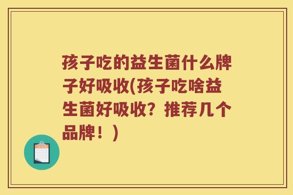孩子吃的益生菌什么牌子好吸收(孩子吃啥益生菌好吸收？推荐几个品牌！)
