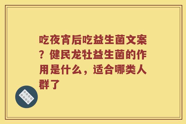 吃夜宵后吃益生菌文案？健民龙牡益生菌的作用是什么，适合哪类人群了