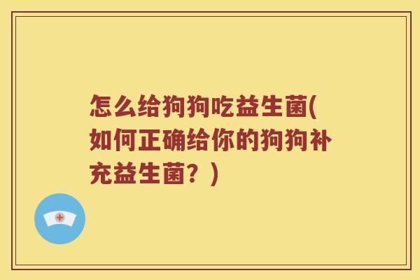 怎么给狗狗吃益生菌(如何正确给你的狗狗补充益生菌?) 怎么给狗狗吃益生菌(如何正确给你的狗狗补充益生菌?)