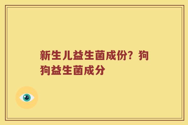 新生儿益生菌成份?狗狗益生菌成分 新生儿益生菌成份?狗狗益生菌成分