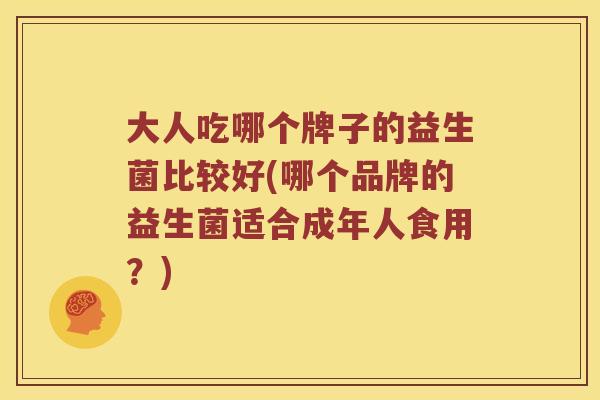 大人吃哪个牌子的益生菌比较好(哪个品牌的益生菌适合成年人食用？)