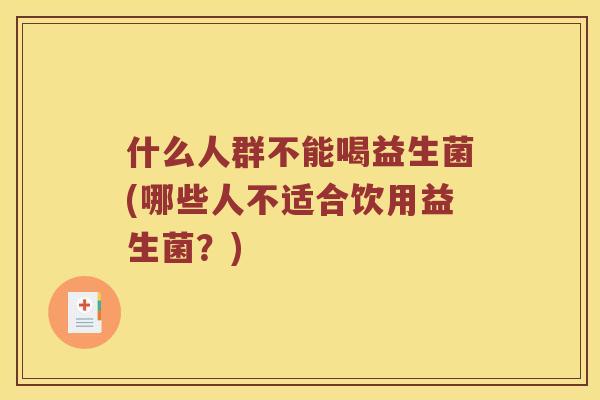 什么人群不能喝益生菌(哪些人不适合饮用益生菌？)