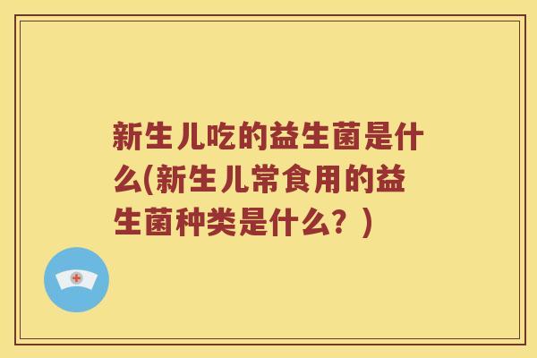 新生儿吃的益生菌是什么(新生儿常食用的益生菌种类是什么？)