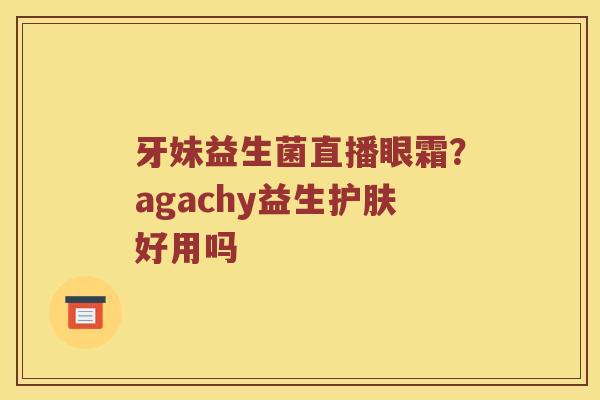 牙妹益生菌直播眼霜？agachy益生护肤好用吗