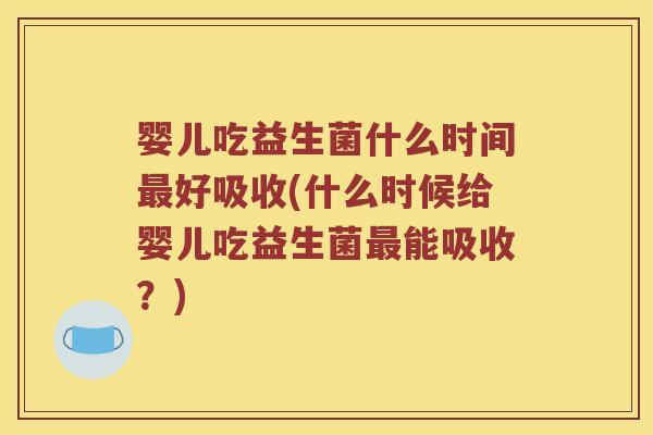 婴儿吃益生菌什么时间最好吸收(什么时候给婴儿吃益生菌最能吸收？)